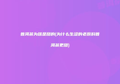普洱茶为啥是甜的(为什么生涩的老原料普洱茶更甜)