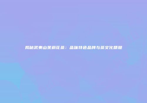 揭秘武夷山茉莉花茶：品味特色品牌与茶文化精髓