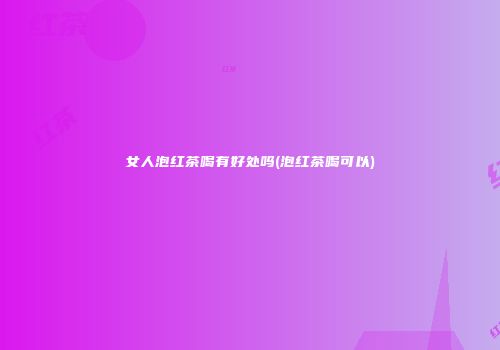 女人泡红茶喝有好处吗(泡红茶喝可以)