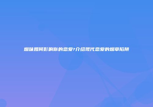 烟味如何影响你的恋爱?介绍现代恋爱的烟草陷阱