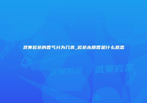 武夷岩茶的香气分为几类_岩茶木质香是什么意思
