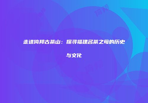 走进倚邦古茶山：探寻福建名茶之母的历史与文化