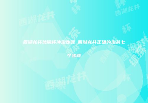 西湖龙井玻璃杯冲泡步骤_西湖龙井正确的泡茶七个步骤