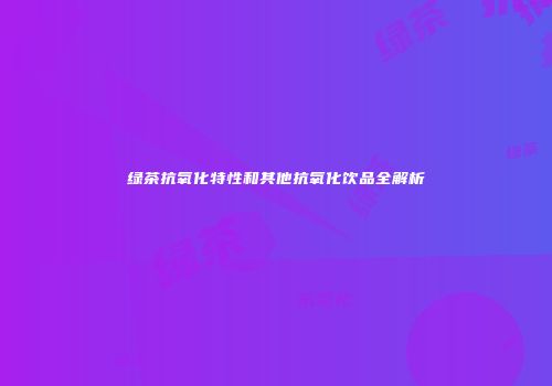 绿茶抗氧化特性和其他抗氧化饮品全解析