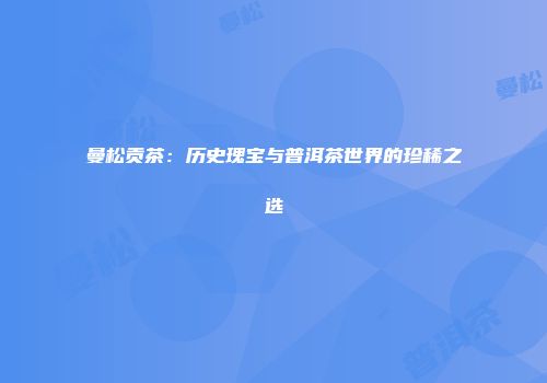曼松贡茶：历史瑰宝与普洱茶世界的珍稀之选