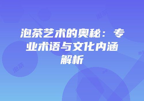 泡茶艺术的奥秘：专业术语与文化内涵解析