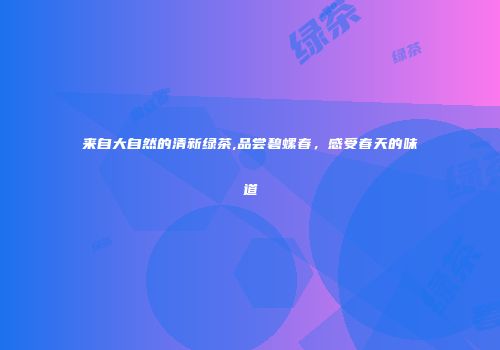 来自大自然的清新绿茶,品尝碧螺春，感受春天的味道