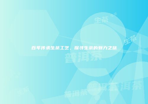 百年传承生茶工艺，探寻生茶的魅力之旅