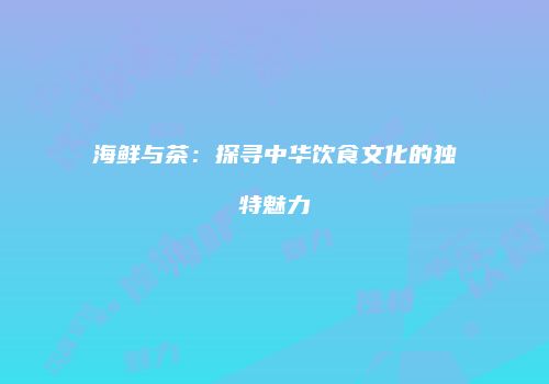 海鲜与茶：探寻中华饮食文化的独特魅力