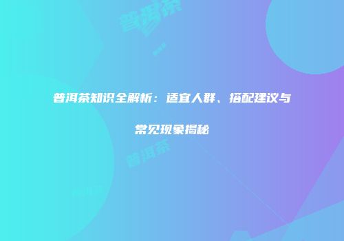 普洱茶知识全解析：适宜人群、搭配建议与常见现象揭秘