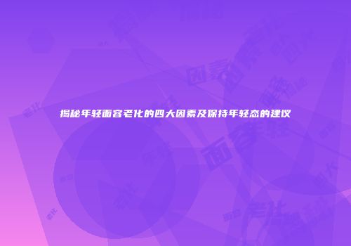 揭秘年轻面容老化的四大因素及保持年轻态的建议