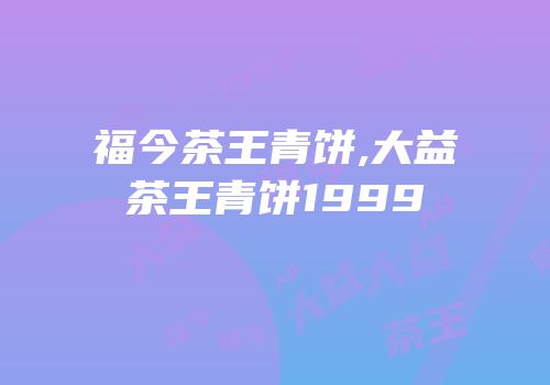 福今茶王青饼,大益茶王青饼1999