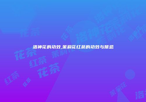 洛神花的功效,茉莉花红茶的功效与禁忌