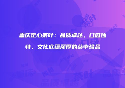 重庆定心茶叶：品质卓越，口感独特，文化底蕴深厚的茶中珍品