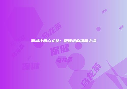 孕期饮用乌龙茶：需谨慎的保健之道