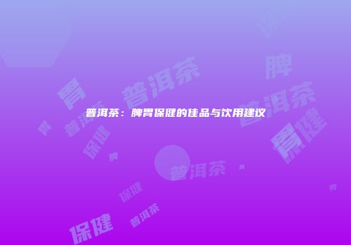 普洱茶：脾胃保健的佳品与饮用建议