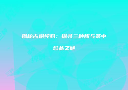揭秘古树纯料：探寻三种甜与茶中珍品之谜