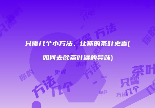 只需几个小方法，让你的茶叶更香(如何去除茶叶罐的异味)