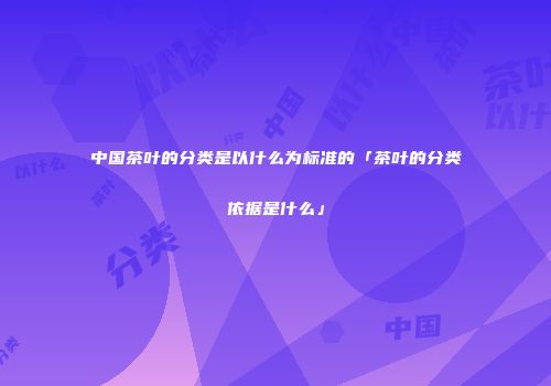 中国茶叶的分类是以什么为标准的「茶叶的分类依据是什么」