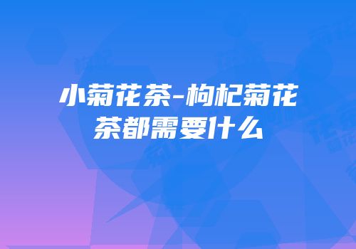 小菊花茶-枸杞菊花茶都需要什么