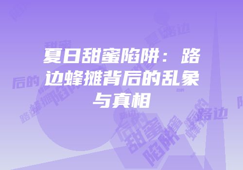 夏日甜蜜陷阱：路边蜂摊背后的乱象与真相