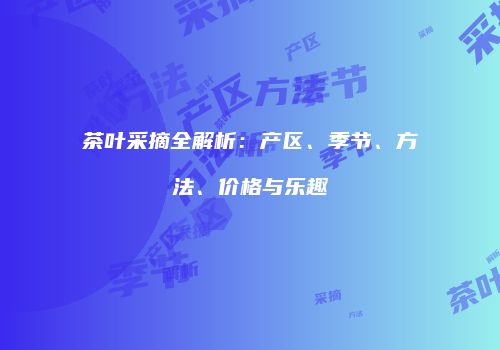 茶叶采摘全解析：产区、季节、方法、价格与乐趣