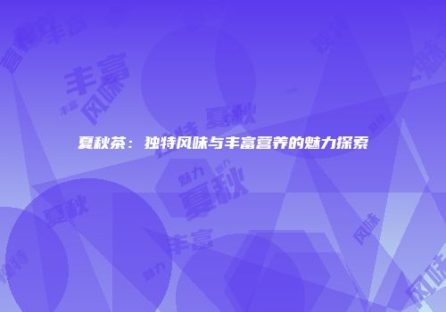 夏秋茶：独特风味与丰富营养的魅力探索