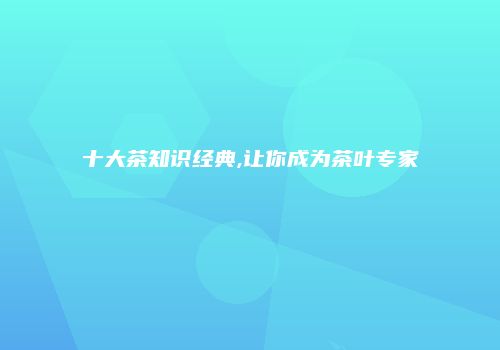 十大茶知识经典,让你成为茶叶专家