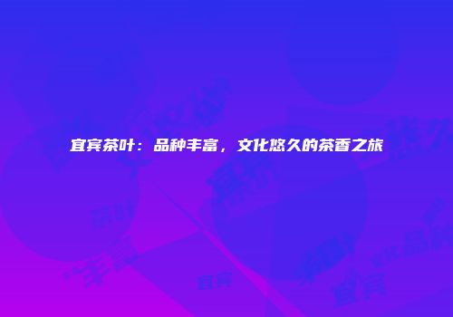 宜宾茶叶：品种丰富，文化悠久的茶香之旅