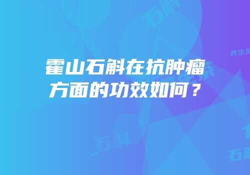 霍山石斛在抗肿瘤方面的功效如何？
