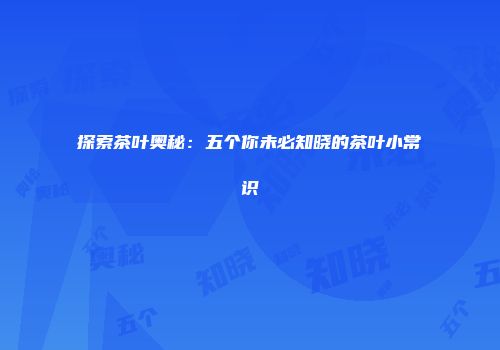 探索茶叶奥秘：五个你未必知晓的茶叶小常识