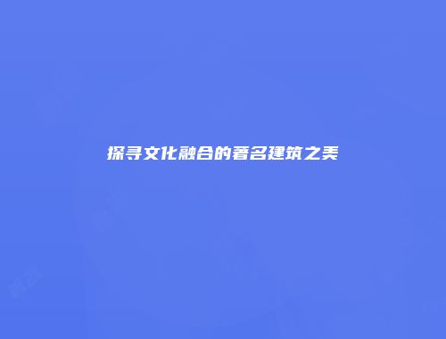 探寻文化融合的著名建筑之美
