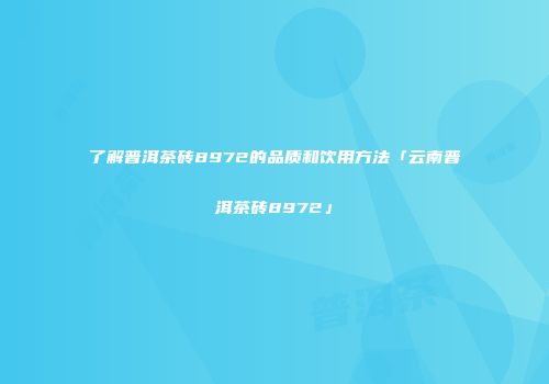 了解普洱茶砖8972的品质和饮用方法「云南普洱茶砖8972」