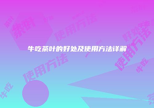 牛吃茶叶的好处及使用方法详解