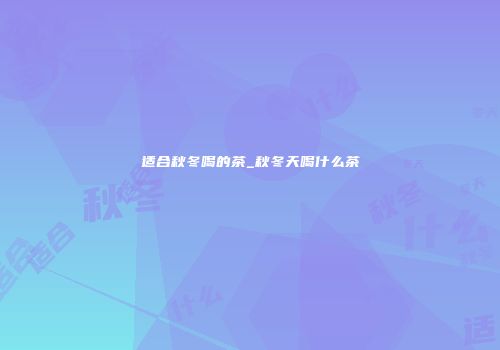 适合秋冬喝的茶_秋冬天喝什么茶