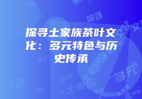 探寻土家族茶叶文化：多元特色与历史传承