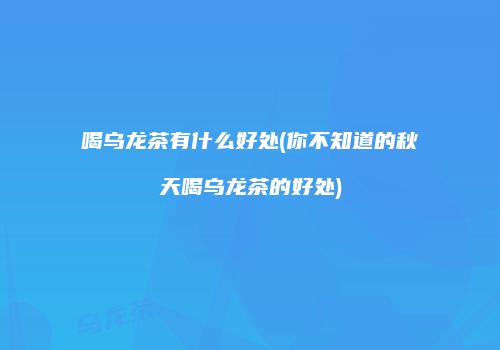 喝乌龙茶有什么好处(你不知道的秋天喝乌龙茶的好处)