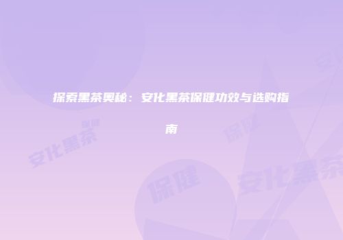 探索黑茶奥秘：安化黑茶保健功效与选购指南