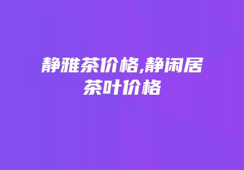 静雅茶价格,静闲居茶叶价格