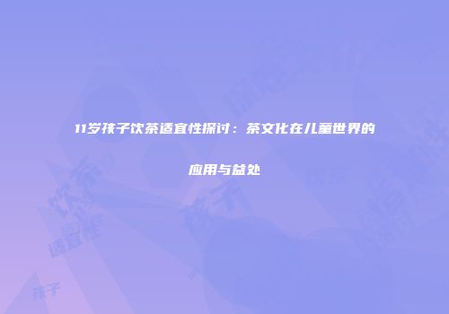11岁孩子饮茶适宜性探讨：茶文化在儿童世界的应用与益处
