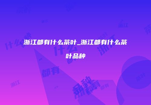 浙江都有什么茶叶_浙江都有什么茶叶品种