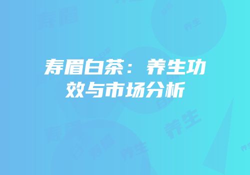 寿眉白茶：养生功效与市场分析