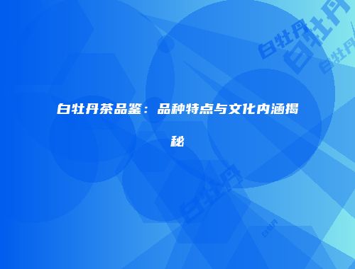 白牡丹茶品鉴：品种特点与文化内涵揭秘