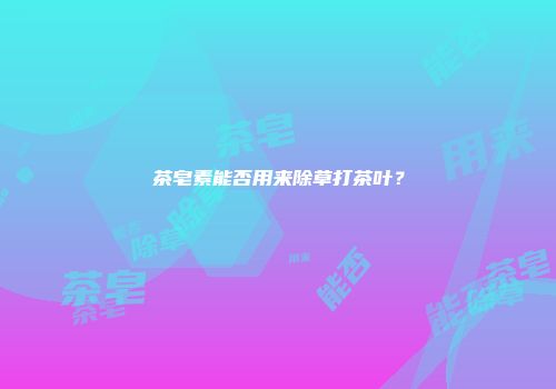 茶皂素能否用来除草打茶叶？