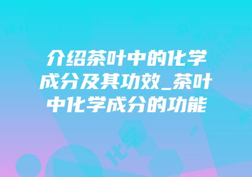 介绍茶叶中的化学成分及其功效_茶叶中化学成分的功能