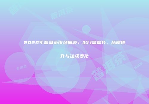 2020年普洱茶市场回顾：出口量增长、品质提升与法规变化