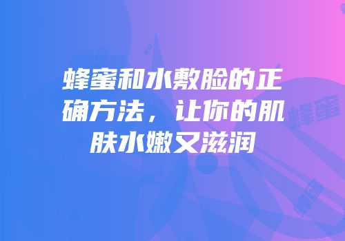 蜂蜜和水敷脸的正确方法，让你的肌肤水嫩又滋润