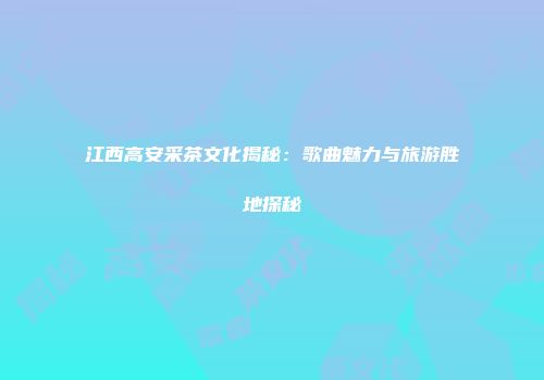江西高安采茶文化揭秘：歌曲魅力与旅游胜地探秘