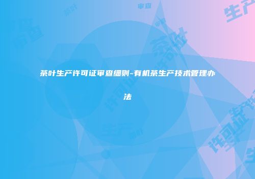 茶叶生产许可证审查细则-有机茶生产技术管理办法