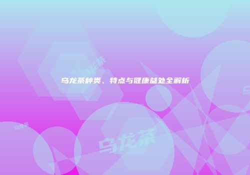 乌龙茶种类、特点与健康益处全解析